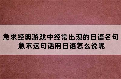 急求经典游戏中经常出现的日语名句 急求这句话用日语怎么说呢